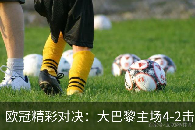 欧冠精彩对决：大巴黎主场4-2击败巴萨